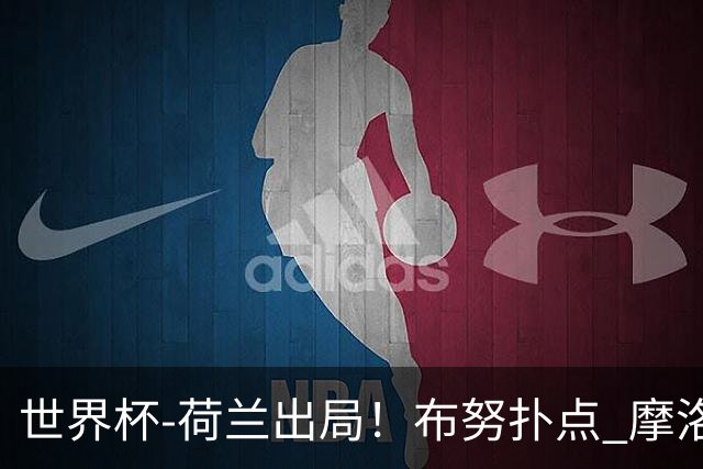世界杯-荷兰出局！布努扑点 摩洛哥点球战总分4-3进16强
