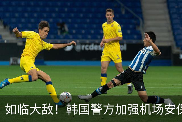 如临大敌！韩国警方加强机场安保 百名警察保护韩国队回国