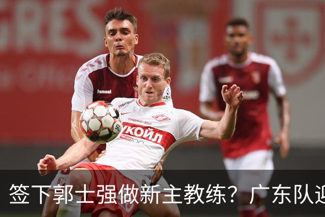 签下郭士强做新主教练？广东队迎来换帅机会，杜锋有望执教国家队